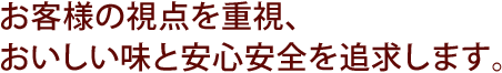 お客様の視点を重視、おいしい味と安心安全を追求します。