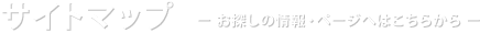 サイトマップ。お探しのページ・情報へはこちらから。